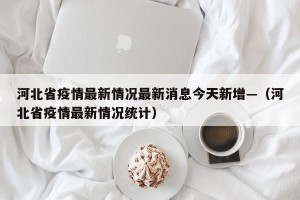 河北省疫情最新情况最新消息今天新增—（河北省疫情最新情况统计）