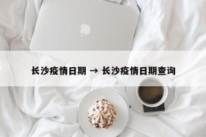 长沙疫情日期 → 长沙疫情日期查询