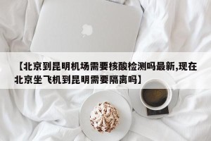 【北京到昆明机场需要核酸检测吗最新,现在北京坐飞机到昆明需要隔离吗】