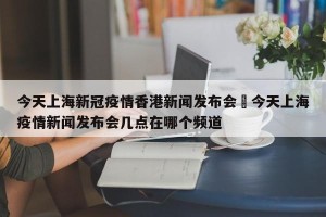 今天上海新冠疫情香港新闻发布会›今天上海疫情新闻发布会几点在哪个频道