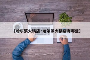 【哈尔滨火锅店·哈尔滨火锅店有哪些】