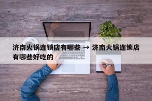 济南火锅连锁店有哪些 → 济南火锅连锁店有哪些好吃的