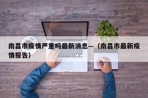 南昌市疫情严重吗最新消息—（南昌市最新疫情报告）