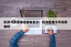 杭州今天新增疫情有多少：杭州疫情今天有新增吗