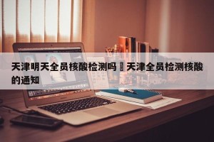 天津明天全员核酸检测吗›天津全员检测核酸的通知