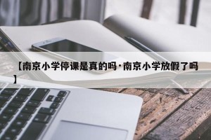 【南京小学停课是真的吗·南京小学放假了吗】