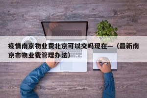 疫情南京物业费北京可以交吗现在—（最新南京市物业费管理办法）