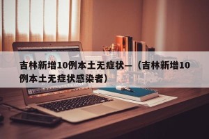 吉林新增10例本土无症状—（吉林新增10例本土无症状感染者）