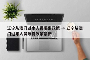 辽宁从澳门过来人员隔离政策 → 辽宁从澳门过来人员隔离政策最新