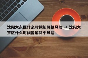 沈阳大东区什么时候能降低风险 → 沈阳大东区什么时候能解除中风险