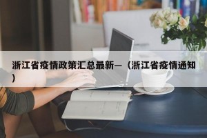 浙江省疫情政策汇总最新—（浙江省疫情通知）