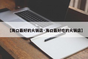 【海口最好的火锅店·海口最好吃的火锅店】