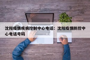 沈阳疫情疾病控制中心电话：沈阳疫情防控中心电话号码
