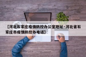 【河北石家庄疫情防控办公室地址·河北省石家庄市疫情防控办电话】