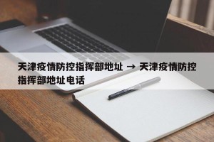 天津疫情防控指挥部地址 → 天津疫情防控指挥部地址电话