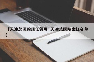 【天津总医院现任领导·天津总医院主任名单】