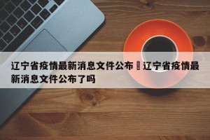 辽宁省疫情最新消息文件公布›辽宁省疫情最新消息文件公布了吗
