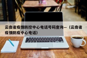 云南省疫情防控中心电话号码查询—（云南省疫情防疫中心电话）