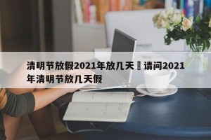 清明节放假2021年放几天›请问2021年清明节放几天假