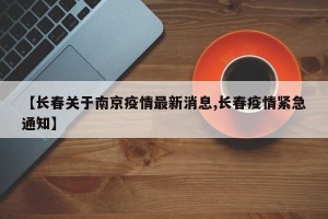 【长春关于南京疫情最新消息,长春疫情紧急通知】