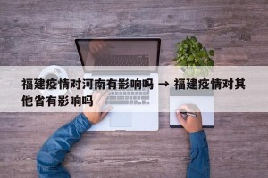 福建疫情对河南有影响吗 → 福建疫情对其他省有影响吗