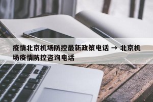 疫情北京机场防控最新政策电话 → 北京机场疫情防控咨询电话
