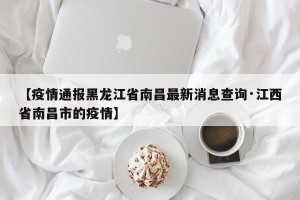 【疫情通报黑龙江省南昌最新消息查询·江西省南昌市的疫情】