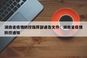 湖南省疫情防控指挥部通告文件：湖南省疫情防控通知