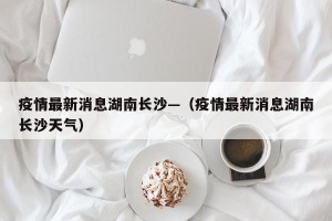 疫情最新消息湖南长沙—（疫情最新消息湖南长沙天气）