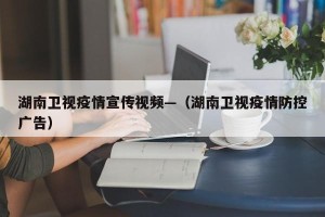 湖南卫视疫情宣传视频—（湖南卫视疫情防控广告）