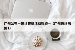 广州公布一确诊在穗活动轨迹—（广州确诊病例1）
