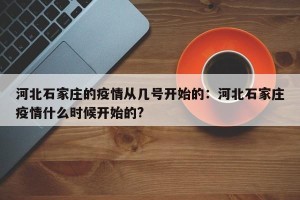 河北石家庄的疫情从几号开始的：河北石家庄疫情什么时候开始的?