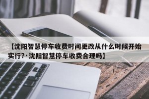 【沈阳智慧停车收费时间更改从什么时候开始实行?·沈阳智慧停车收费合理吗】