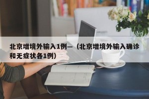 北京增境外输入1例—（北京增境外输入确诊和无症状各1例）
