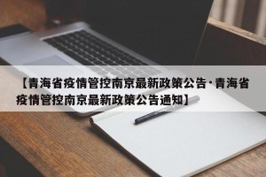 【青海省疫情管控南京最新政策公告·青海省疫情管控南京最新政策公告通知】