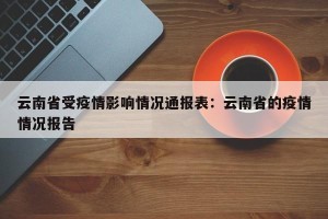 云南省受疫情影响情况通报表：云南省的疫情情况报告