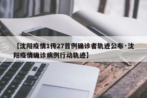 【沈阳疫情1传27首例确诊者轨迹公布·沈阳疫情确诊病例行动轨迹】