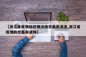 【浙江省疫情防控情况南京最新消息,浙江省疫情防控最新通知】