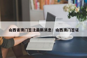 山西省澳门签注最新消息：山西澳门签证