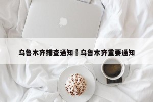 乌鲁木齐排查通知›乌鲁木齐重要通知