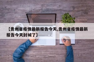 【贵州省疫情最新报告今天,贵州省疫情最新报告今天封城了】