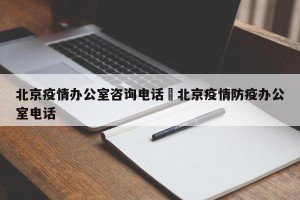 北京疫情办公室咨询电话›北京疫情防疫办公室电话