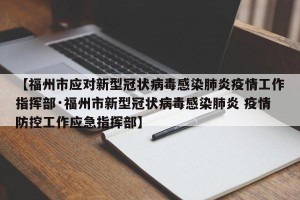 【福州市应对新型冠状病毒感染肺炎疫情工作指挥部·福州市新型冠状病毒感染肺炎 疫情防控工作应急指挥部】