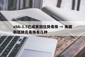 xbb.1.5已成美国优势毒株 → 美国新冠肺炎毒株有几种