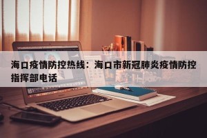 海口疫情防控热线：海口市新冠肺炎疫情防控指挥部电话