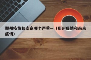 郑州疫情和南京哪个严重—（郑州疫情和南京疫情）