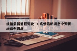 疫情最新通报河北 → 疫情最新消息今天新增病例河北