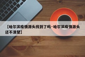【哈尔滨疫情源头找到了吗·哈尔滨疫情源头还不清楚】