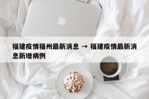 福建疫情福州最新消息 → 福建疫情最新消息新增病例