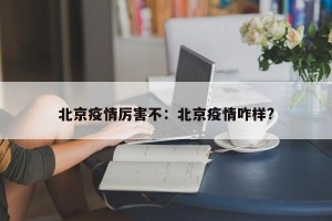北京疫情厉害不：北京疫情咋样?